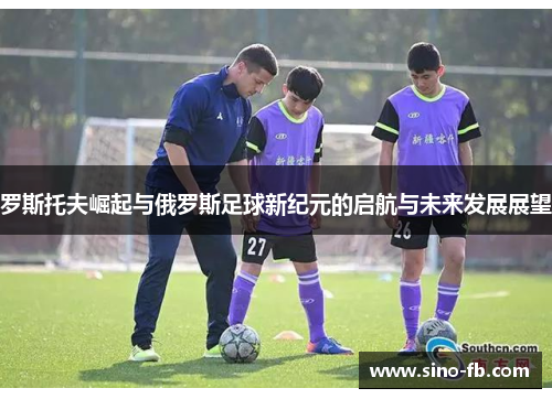 罗斯托夫崛起与俄罗斯足球新纪元的启航与未来发展展望