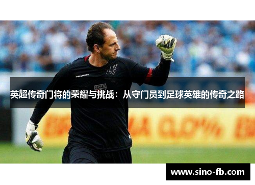 英超传奇门将的荣耀与挑战：从守门员到足球英雄的传奇之路