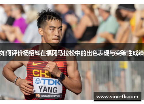 如何评价杨绍辉在福冈马拉松中的出色表现与突破性成绩