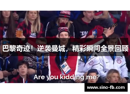 巴黎奇迹！逆袭曼城，精彩瞬间全景回顾