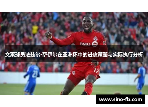 文莱球员法兹尔·萨伊尔在亚洲杯中的进攻策略与实际执行分析