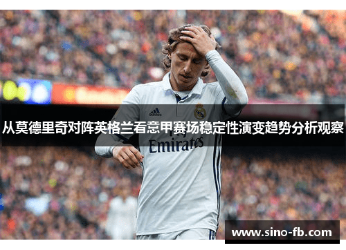 从莫德里奇对阵英格兰看意甲赛场稳定性演变趋势分析观察