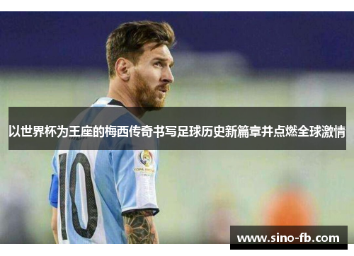 以世界杯为王座的梅西传奇书写足球历史新篇章并点燃全球激情