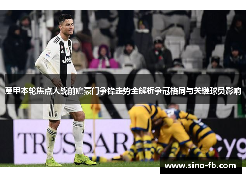 意甲本轮焦点大战前瞻豪门争锋走势全解析争冠格局与关键球员影响 意甲本轮焦点大战前瞻豪门争锋走势全解析争冠格局与关键球员影响