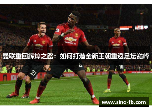 曼联重回辉煌之路:如何打造全新王朝重返足坛巅峰 曼联重回辉煌之路:如何打造全新王朝重返足坛巅峰