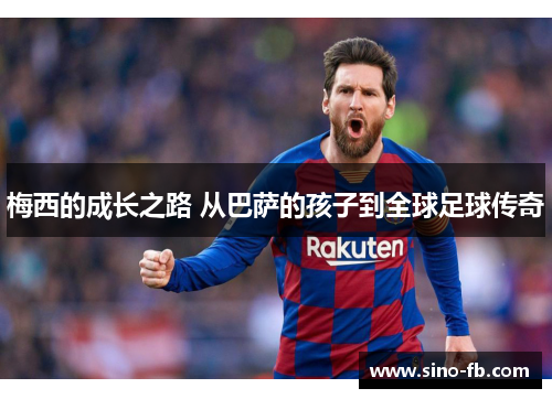 梅西的成长之路 从巴萨的孩子到全球足球传奇