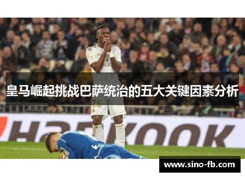 皇马崛起挑战巴萨统治的五大关键因素分析