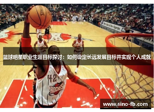篮球明星职业生涯目标探讨：如何设定长远发展目标并实现个人成就