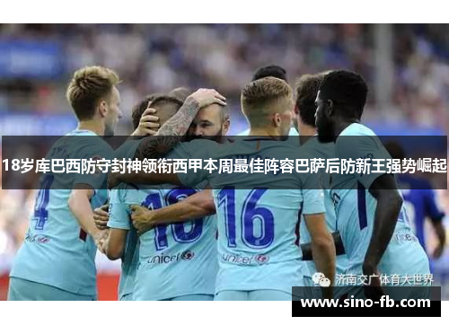 18岁库巴西防守封神领衔西甲本周最佳阵容巴萨后防新王强势崛起