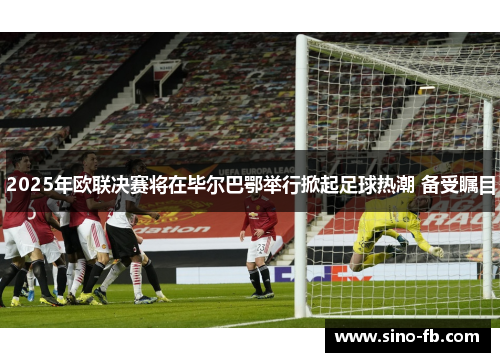 2025年欧联决赛将在毕尔巴鄂举行掀起足球热潮 备受瞩目