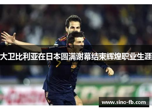 大卫比利亚在日本圆满谢幕结束辉煌职业生涯