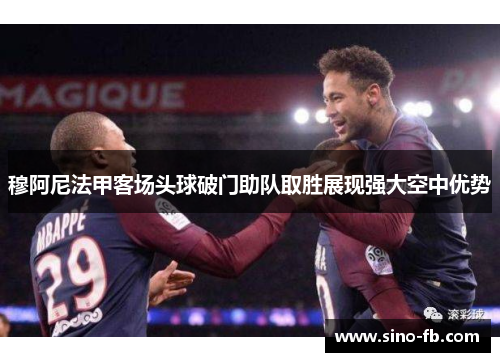 穆阿尼法甲客场头球破门助队取胜展现强大空中优势