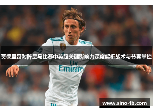 莫德里奇对阵皇马比赛中英超关键影响力深度解析战术与节奏掌控