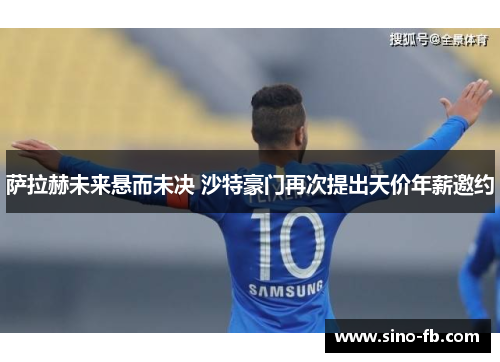 萨拉赫未来悬而未决 沙特豪门再次提出天价年薪邀约