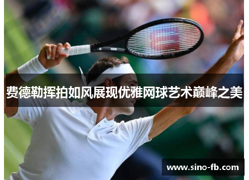 费德勒挥拍如风展现优雅网球艺术巅峰之美