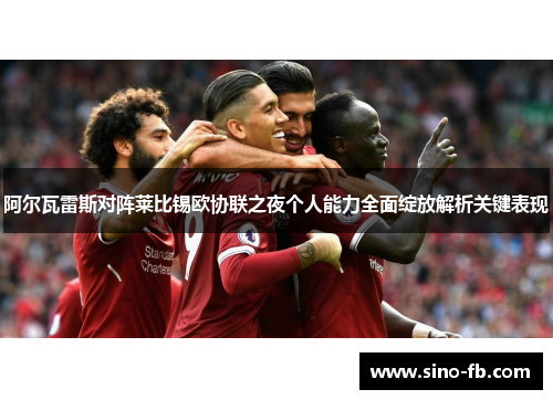 阿尔瓦雷斯对阵莱比锡欧协联之夜个人能力全面绽放解析关键表现 阿尔瓦雷斯对阵莱比锡欧协联之夜个人能力全面绽放解析关键表现