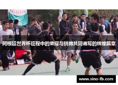 阿根廷世界杯征程中的荣耀与拼搏共同谱写的辉煌篇章