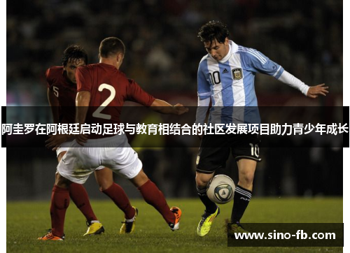 阿圭罗在阿根廷启动足球与教育相结合的社区发展项目助力青少年成长