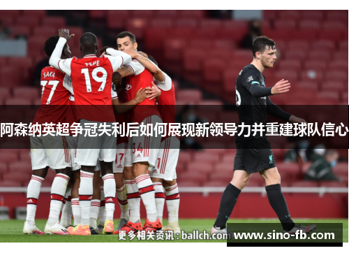 阿森纳英超争冠失利后如何展现新领导力并重建球队信心