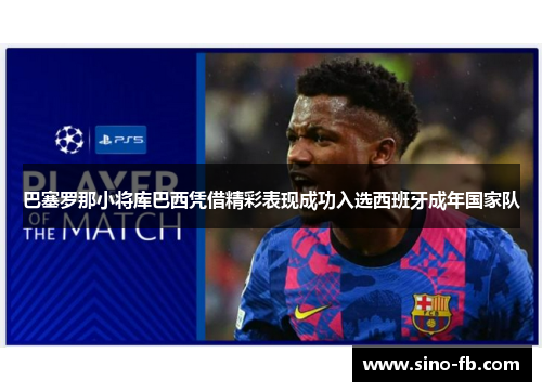 巴塞罗那小将库巴西凭借精彩表现成功入选西班牙成年国家队 巴塞罗那小将库巴西凭借精彩表现成功入选西班牙成年国家队
