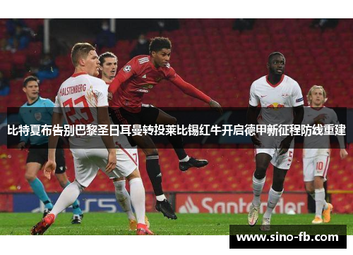 比特夏布告别巴黎圣日耳曼转投莱比锡红牛开启德甲新征程防线重建 比特夏布告别巴黎圣日耳曼转投莱比锡红牛开启德甲新征程防线重建
