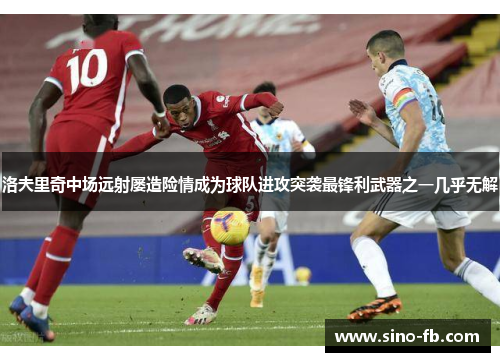 洛夫里奇中场远射屡造险情成为球队进攻突袭最锋利武器之一几乎无解