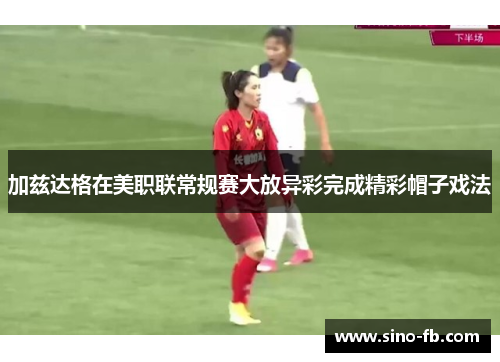 加兹达格在美职联常规赛大放异彩完成精彩帽子戏法