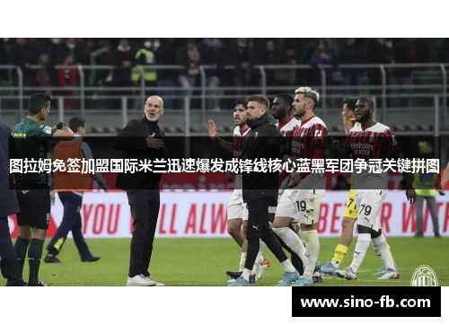 图拉姆免签加盟国际米兰迅速爆发成锋线核心蓝黑军团争冠关键拼图