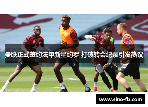 曼联正式签约法甲新星约罗 打破转会纪录引发热议 曼联正式签约法甲新星约罗 打破转会纪录引发热议