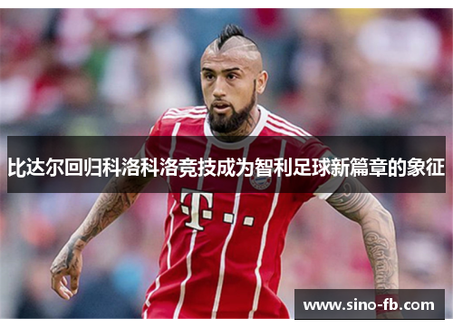 比达尔回归科洛科洛竞技成为智利足球新篇章的象征