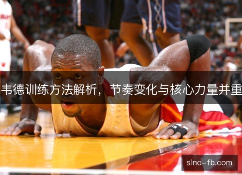 韦德训练方法解析,节奏变化与核心力量并重 韦德训练方法解析,节奏变化与核心力量并重
