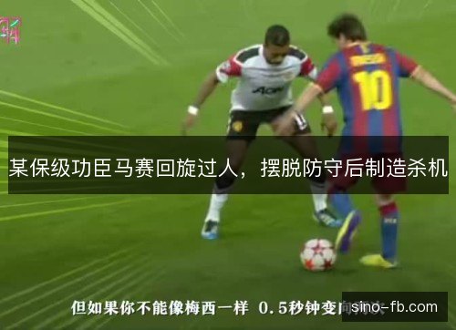 某保级功臣马赛回旋过人，摆脱防守后制造杀机