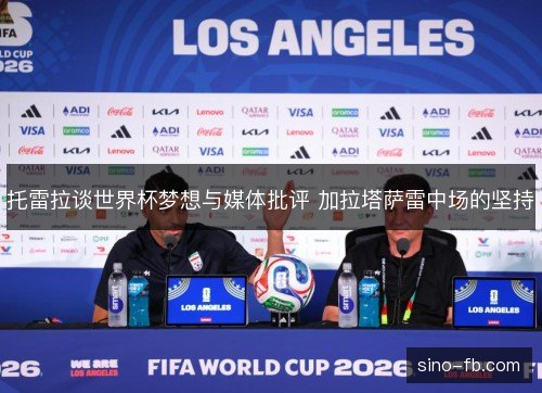 托雷拉谈世界杯梦想与媒体批评 加拉塔萨雷中场的坚持