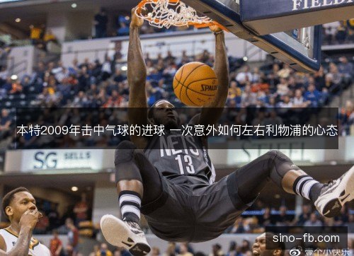 本特2009年击中气球的进球 一次意外如何左右利物浦的心态